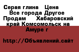 Серая глина › Цена ­ 600 - Все города Другое » Продам   . Хабаровский край,Комсомольск-на-Амуре г.